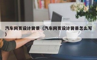 烟台汽车网页设计背景（汽车网页设计背景怎么写）