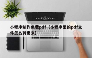 烟台小程序制作免费pdf（小程序里的pdf文件怎么转出来）