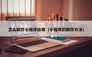 烟台怎么制作小程序应用（小程序的制作方法）