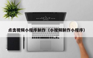 烟台点击视频小程序制作（小视频制作小程序）