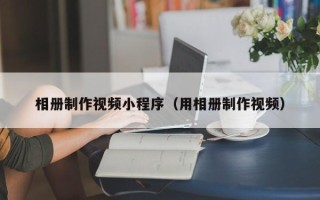 烟台相册制作视频小程序（用相册制作视频）