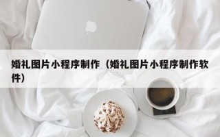 烟台婚礼图片小程序制作（婚礼图片小程序制作软件）