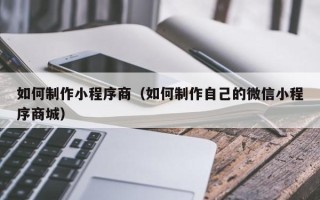 烟台如何制作小程序商（如何制作自己的微信小程序商城）