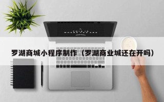 烟台罗湖商城小程序制作（罗湖商业城还在开吗）